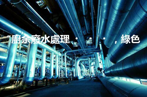 “廚余廢水處理，綠色環(huán)保新篇章”